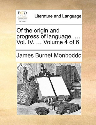 Книга Of the origin and progress of language. ... Vol. IV. ... Volume 4 of 6 James Burnet Monboddo