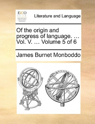 Könyv Of the Origin and Progress of Language. ... Vol. V. ... Volume 5 of 6 James Burnet Monboddo