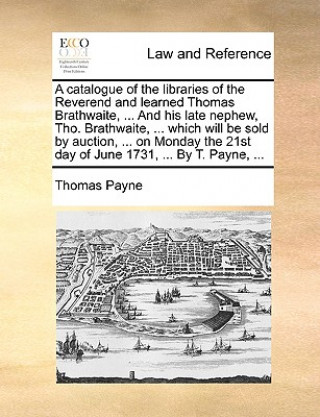 Carte A catalogue of the libraries of the Reverend and learned Thomas Brathwaite, ... And his late nephew, Tho. Brathwaite, ... which will be sold by auctio Thomas Payne