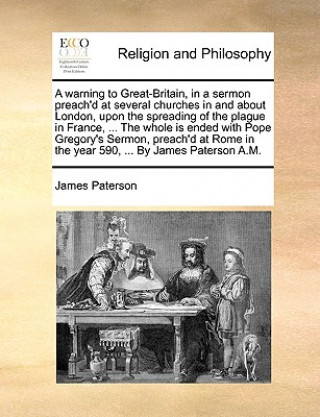 Knjiga A warning to Great-Britain, in a sermon preach'd at several churches in and about London, upon the spreading of the plague in France, ... The whole is James Paterson