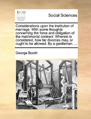 Carte Considerations Upon the Institution of Marriage. with Some Thoughts Concerning the Force and Obligation of the Matrimonial Contract. Wherein Is Consid George Booth