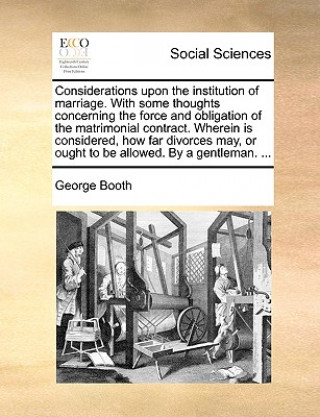 Kniha Considerations Upon the Institution of Marriage. with Some Thoughts Concerning the Force and Obligation of the Matrimonial Contract. Wherein Is Consid George Booth