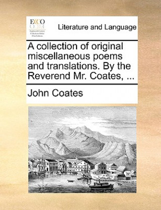 Könyv Collection of Original Miscellaneous Poems and Translations. by the Reverend Mr. Coates, ... John Coates