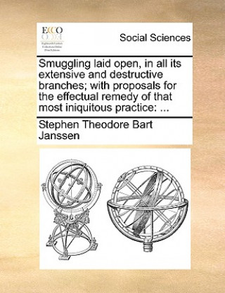 Libro Smuggling Laid Open, in All Its Extensive and Destructive Branches; With Proposals for the Effectual Remedy of That Most Iniquitous Practice Stephen Theodore Bart Janssen