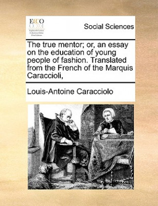 Livre True Mentor; Or, an Essay on the Education of Young People of Fashion. Translated from the French of the Marquis Caraccioli, Louis Antoine De Caraccioli