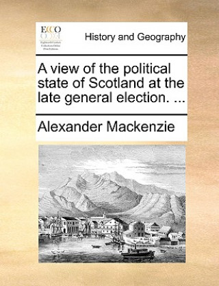 Kniha View of the Political State of Scotland at the Late General Election. ... Alexander Mackenzie