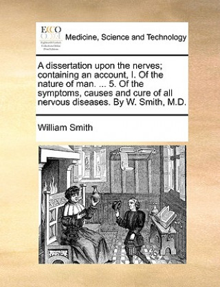 Книга A dissertation upon the nerves; containing an account, I. Of the nature of man. ... 5. Of the symptoms, causes and cure of all nervous diseases. By W. William Smith