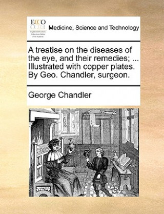 Livre Treatise on the Diseases of the Eye, and Their Remedies; ... Illustrated with Copper Plates. by Geo. Chandler, Surgeon. George Chandler