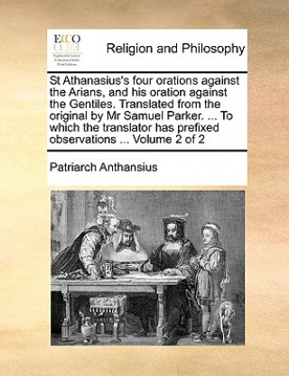 Carte St Athanasius's Four Orations Against the Arians, and His Oration Against the Gentiles. Translated from the Original by MR Samuel Parker. ... to Which Patriarch Anthansius