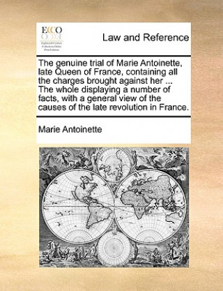Kniha Genuine Trial of Marie Antoinette, Late Queen of France, Containing All the Charges Brought Against Her ... the Whole Displaying a Number of Facts, wi Marie Antoinette