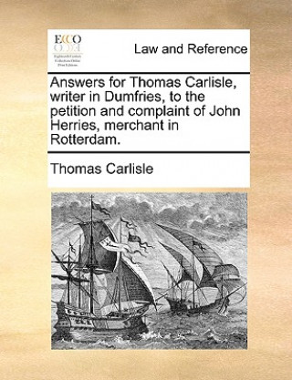 Könyv Answers for Thomas Carlisle, Writer in Dumfries, to the Petition and Complaint of John Herries, Merchant in Rotterdam. Thomas Carlisle