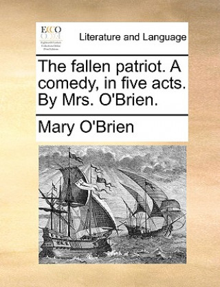 Könyv Fallen Patriot. a Comedy, in Five Acts. by Mrs. O'Brien. Mary O'Brien