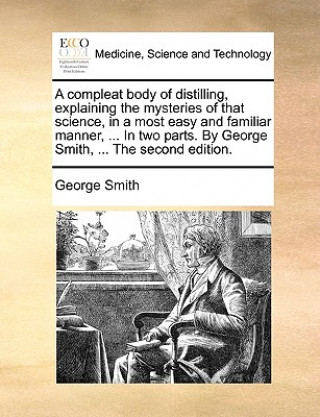 Livre Compleat Body of Distilling, Explaining the Mysteries of That Science, in a Most Easy and Familiar Manner, ... in Two Parts. by George Smith, ... the George Smith