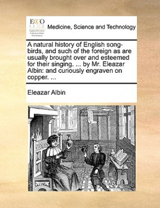 Carte Natural History of English Song-Birds, and Such of the Foreign as Are Usually Brought Over and Esteemed for Their Singing. ... by Mr. Eleazar Albin Eleazar Albin
