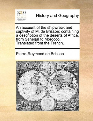 Kniha Account of the Shipwreck and Captivity of M. de Brisson; Containing a Description of the Deserts of Africa, from Senegal to Morocco. Translated from t Pierre-Raymond de Brisson