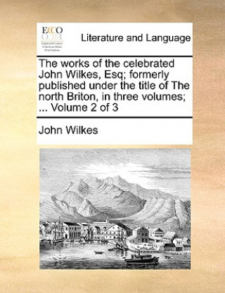 Carte Works of the Celebrated John Wilkes, Esq; Formerly Published Under the Title of the North Briton, in Three Volumes; ... Volume 2 of 3 John Wilkes