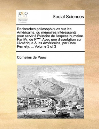 Kniha Recherches Philosophiques Sur Les Amricains, Ou Memoires Intressants Pour Servir L'Histoire de L'Espece Humaine. Par Mr. de P***. Avec Une Dissertatio Cornelius de Pauw