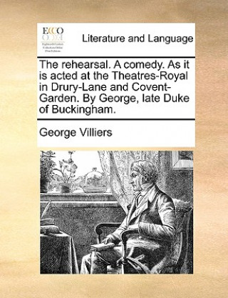 Book Rehearsal. a Comedy. as It Is Acted at the Theatres-Royal in Drury-Lane and Covent-Garden. by George, Late Duke of Buckingham. George Villiers