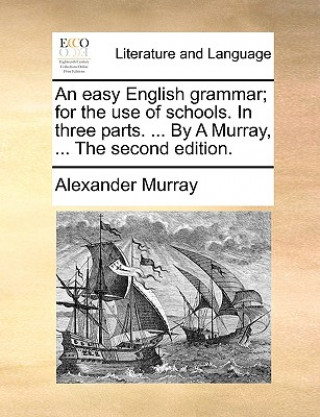 Książka Easy English Grammar; For the Use of Schools. in Three Parts. ... by a Murray, ... the Second Edition. Alexander Murray