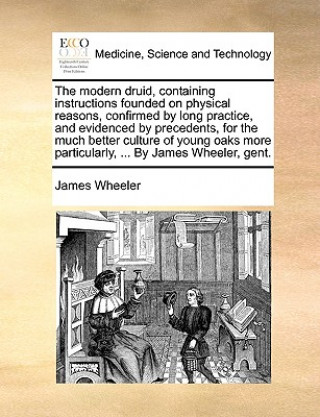 Könyv Modern Druid, Containing Instructions Founded on Physical Reasons, Confirmed by Long Practice, and Evidenced by Precedents, for the Much Better Cultur James Wheeler