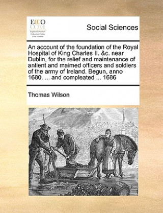 Kniha Account of the Foundation of the Royal Hospital of King Charles II. &c. Near Dublin, for the Relief and Maintenance of Antient and Maimed Officers and Thomas Wilson