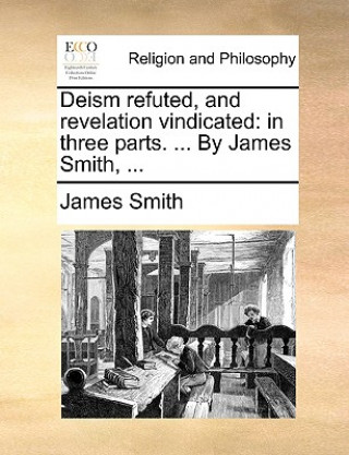 Könyv Deism Refuted, and Revelation Vindicated James Smith