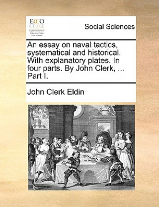 Kniha Essay on Naval Tactics, Systematical and Historical. with Explanatory Plates. in Four Parts. by John Clerk, ... Part I. John Clerk Eldin