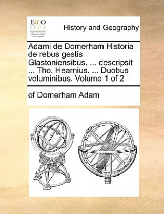 Könyv Adami de Domerham Historia de Rebus Gestis Glastoniensibus. ... Descripsit ... Tho. Hearnius. ... Duobus Voluminibus. Volume 1 of 2 Of Domerham Adam