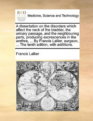 Carte Dissertation on the Disorders Which Affect the Neck of the Bladder, the Urinary Passage, and the Neighbouring Parts, Producing Excrescences in the Ure Francis Lallier