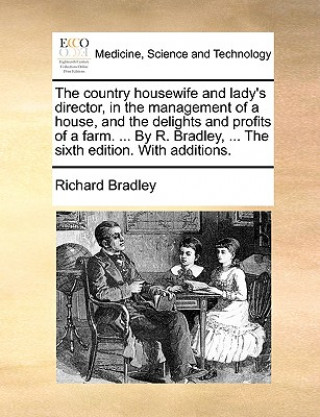 Kniha Country Housewife and Lady's Director, in the Management of a House, and the Delights and Profits of a Farm. ... by R. Bradley, ... the Sixth Edition. Richard Bradley