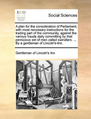 Kniha Plan for the Consideration of Parliament; With Most Necessary Instructions for the Trading Part of the Community, Against the Various Frauds Daily Com Gentleman of Lincoln's Inn