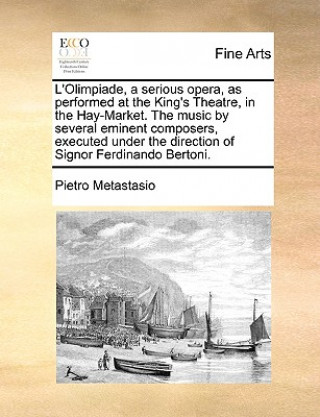 Buch L'Olimpiade, a Serious Opera, as Performed at the King's Theatre, in the Hay-Market. the Music by Several Eminent Composers, Executed Under the Direct Pietro Antonio Metastasio