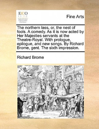 Könyv Northern Lass, Or, the Nest of Fools. a Comedy. as It Is Now Acted by Her Majesties Servants at the Theatre-Royal. with Prologue, Epilogue, and New So Richard Brome