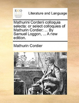 Book Mathurini Corderii colloquia selecta: or select colloquies of Mathurin Cordier: ... By Samuel Loggon, ... A new edition. Mathurin Cordier