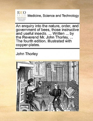 Carte Enquiry Into the Nature, Order, and Government of Bees, Those Instructive and Useful Insects. ... Written ... by the Reverend Mr. John Thorley, ... th John Thorley