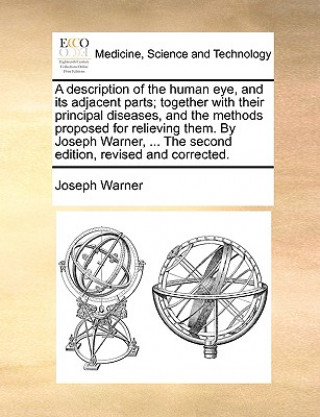 Book Description of the Human Eye, and Its Adjacent Parts; Together with Their Principal Diseases, and the Methods Proposed for Relieving Them. by Joseph W Joseph Warner