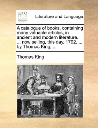 Książka Catalogue of Books, Containing Many Valuable Articles, in Ancient and Modern Literature. ... Now Selling, This Day, 1792, ... by Thomas King, ... Thomas (SOUTHERN ILLINOIS U-EDWARDSVIL) King