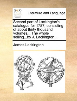 Carte Second Part of Lackington's Catalogue for 1787; Consisting of about Thirty Thousand Volumes, ...the Whole Selling...by J. Lackington, ... James Lackington