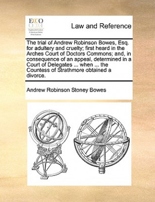 Book Trial of Andrew Robinson Bowes, Esq. for Adultery and Cruelty; First Heard in the Arches Court of Doctors Commons; And, in Consequence of an Appeal, D Andrew Robinson Stoney Bowes