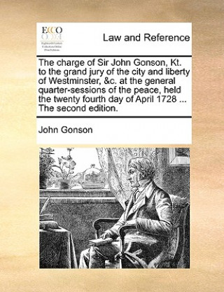 Kniha Charge of Sir John Gonson, Kt. to the Grand Jury of the City and Liberty of Westminster, &c. at the General Quarter-Sessions of the Peace, Held the Tw John Gonson