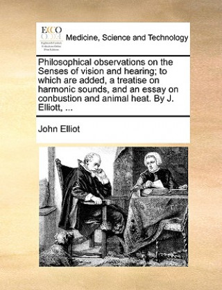 Kniha Philosophical Observations on the Senses of Vision and Hearing; To Which Are Added, a Treatise on Harmonic Sounds, and an Essay on Conbustion and Anim John Elliot