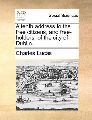 Kniha Tenth Address to the Free Citizens, and Free-Holders, of the City of Dublin. Charles Lucas