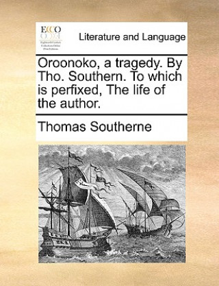 Carte Oroonoko, a Tragedy. by Tho. Southern. to Which Is Perfixed, the Life of the Author. Thomas Southerne