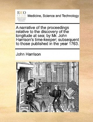 Carte Narrative of the Proceedings Relative to the Discovery of the Longitude at Sea; By Mr. John Harrison's Time-Keeper; Subsequent to Those Published in t Mr. John Harrison