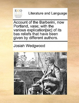 Kniha Account of the Barberini, Now Portland, Vase; With the Various Explication[sic] of Its Bas Reliefs That Have Been Given by Different Authors. Josiah Wedgwood