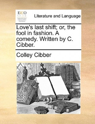 Könyv Love's last shift; or, the fool in fashion. A comedy. Written by C. Cibber. Colley Cibber