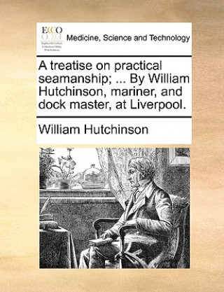 Книга Treatise on Practical Seamanship; ... by William Hutchinson, Mariner, and Dock Master, at Liverpool. William Hutchinson