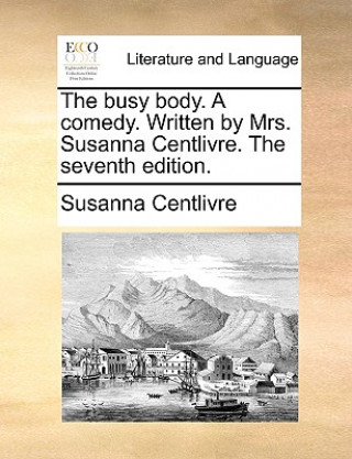 Könyv Busy Body. a Comedy. Written by Mrs. Susanna Centlivre. the Seventh Edition. Susanna Centlivre