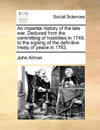 Kniha Impartial History of the Late War. Deduced from the Committing of Hostilities in 1749, to the Signing of the Definitive Treaty of Peace in 1763. John Almon