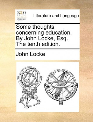 Carte Some Thoughts Concerning Education. by John Locke, Esq. the Tenth Edition. John Locke